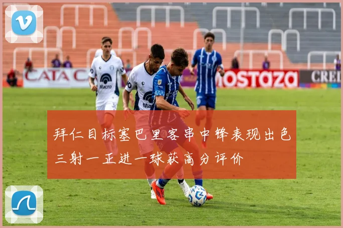 拜仁目标塞巴里客串中锋表现出色三射一正进一球获高分评价