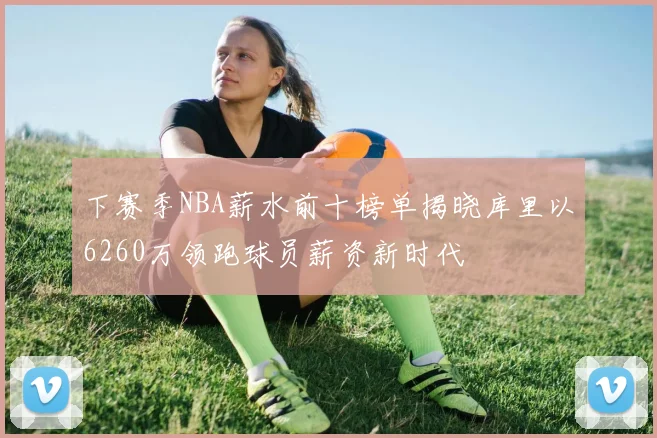 下赛季NBA薪水前十榜单揭晓库里以6260万领跑球员薪资新时代