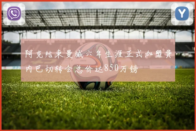 阿克结束曼城六年生涯正式加盟费内巴切转会总价达850万镑