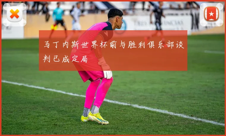 马丁内斯世界杯前与胜利俱乐部谈判已成定局