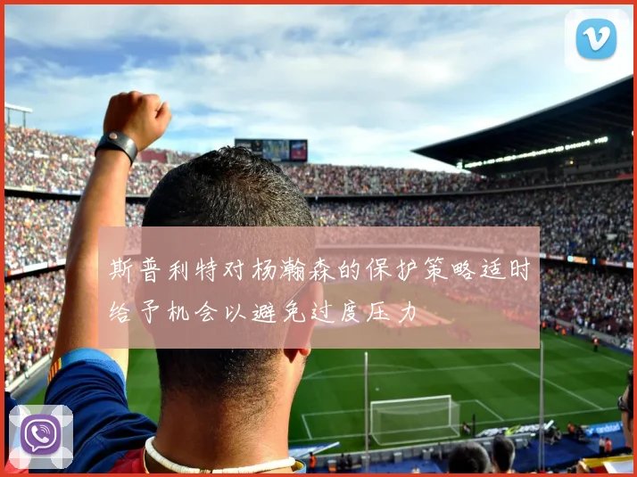 斯普利特对杨瀚森的保护策略适时给予机会以避免过度压力