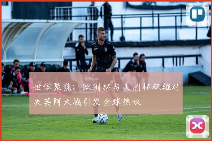世体聚焦：欧洲杯与美洲杯双雄对决英阿大战引发全球热议