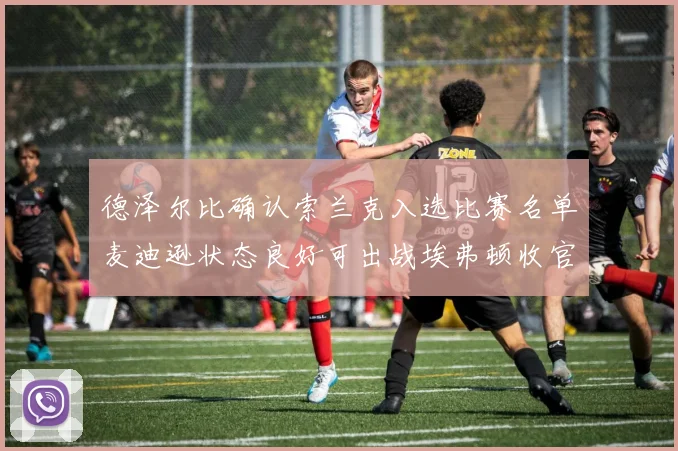 德泽尔比确认索兰克入选比赛名单麦迪逊状态良好可出战埃弗顿收官战