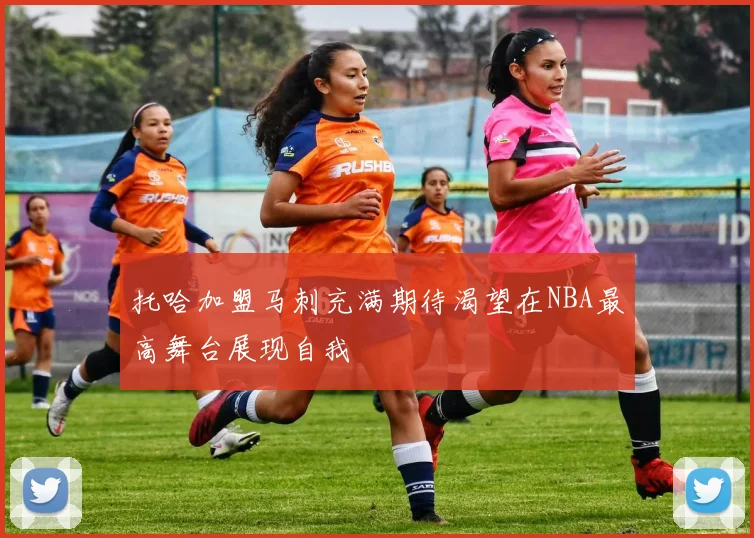 托哈加盟马刺充满期待渴望在NBA最高舞台展现自我