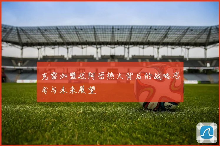 克雷加盟迈阿密热火背后的战略思考与未来展望