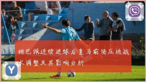 姆巴佩连续进球后皇马前场压迫战术调整及其影响分析