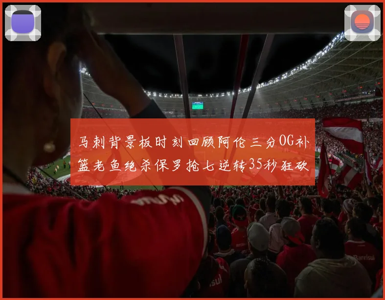 马刺背景板时刻回顾阿伦三分OG补篮老鱼绝杀保罗抢七逆转35秒狂砍13分