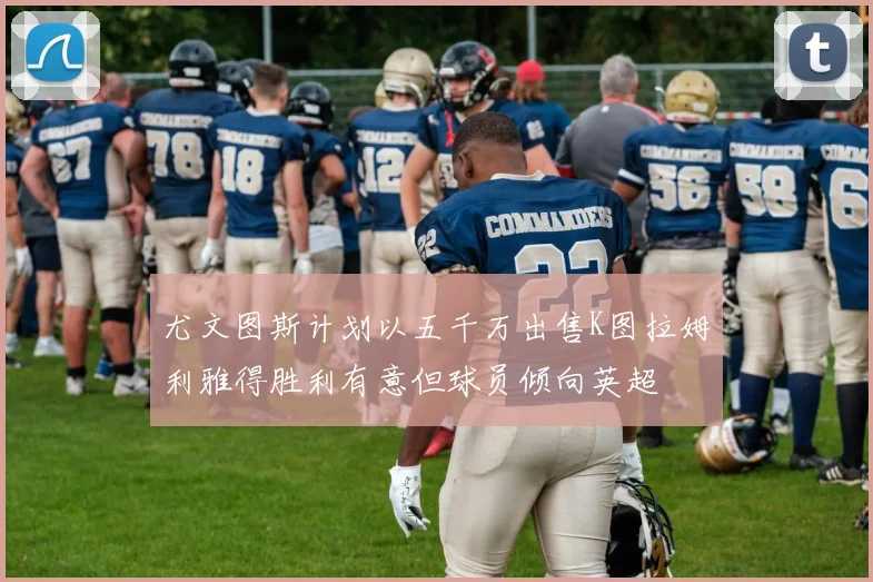 尤文图斯计划以五千万出售K图拉姆利雅得胜利有意但球员倾向英超