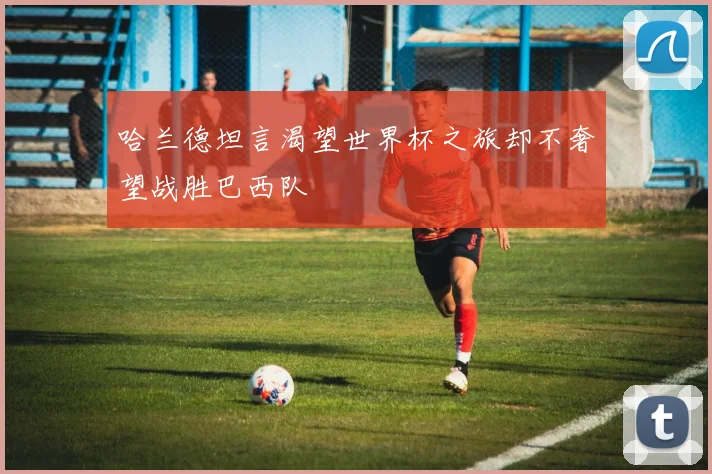 哈兰德坦言渴望世界杯之旅却不奢望战胜巴西队