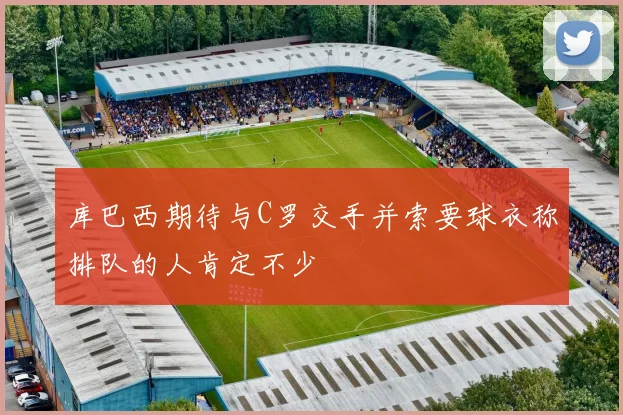 库巴西期待与C罗交手并索要球衣称排队的人肯定不少