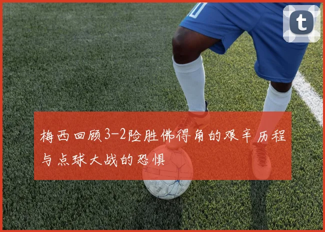 梅西回顾3-2险胜佛得角的艰辛历程与点球大战的恐惧