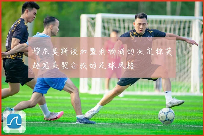 穆尼奥斯谈加盟利物浦的决定称英超完美契合我的足球风格