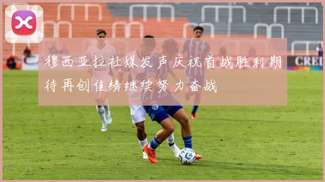 穆西亚拉社媒发声庆祝首战胜利期待再创佳绩继续努力奋战