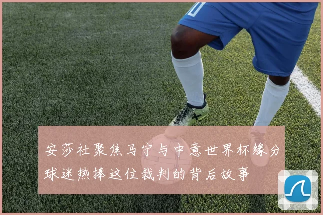 安莎社聚焦马宁与中意世界杯缘分球迷热捧这位裁判的背后故事