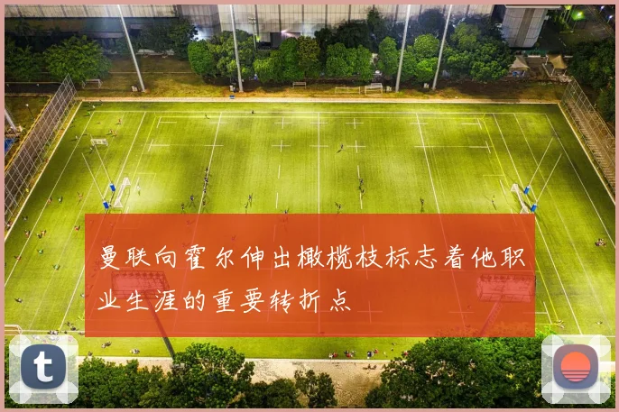 曼联向霍尔伸出橄榄枝标志着他职业生涯的重要转折点
