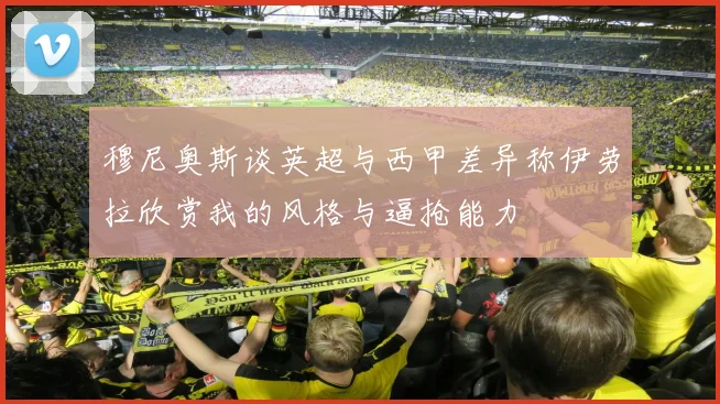 穆尼奥斯谈英超与西甲差异称伊劳拉欣赏我的风格与逼抢能力