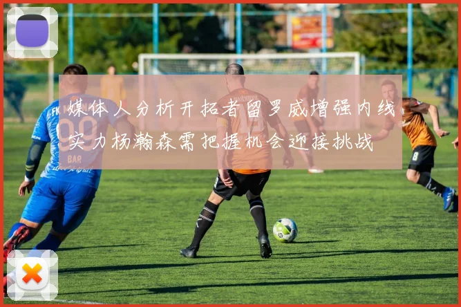 媒体人分析开拓者留罗威增强内线实力杨瀚森需把握机会迎接挑战