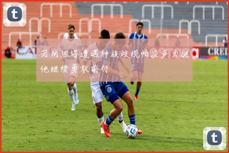 若纳坦塔遭遇种族歧视帕发声力挺他继续勇敢前行